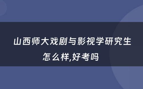 山西师大戏剧与影视学研究生怎么样,好考吗 