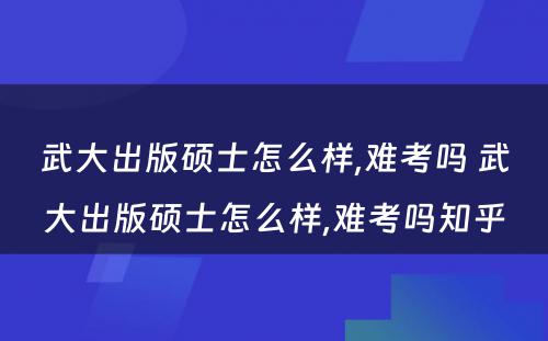 武大出版硕士怎么样,难考吗 武大出版硕士怎么样,难考吗知乎