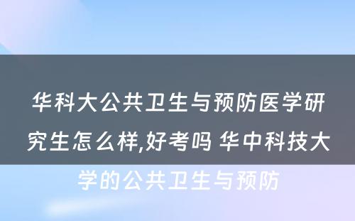华科大公共卫生与预防医学研究生怎么样,好考吗 华中科技大学的公共卫生与预防