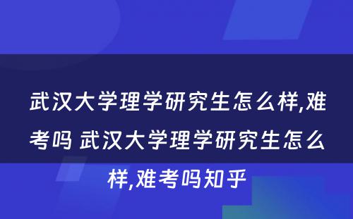 武汉大学理学研究生怎么样,难考吗 武汉大学理学研究生怎么样,难考吗知乎