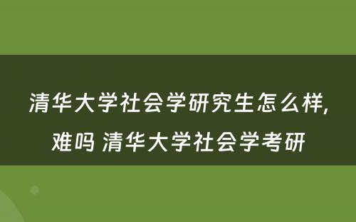 清华大学社会学研究生怎么样,难吗 清华大学社会学考研