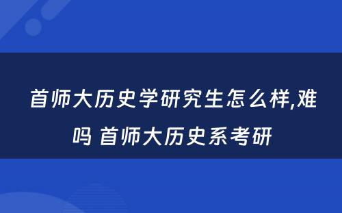 首师大历史学研究生怎么样,难吗 首师大历史系考研