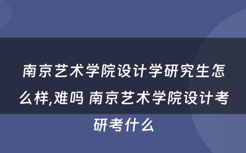 南京艺术学院设计学研究生怎么样,难吗 南京艺术学院设计考研考什么