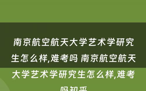 南京航空航天大学艺术学研究生怎么样,难考吗 南京航空航天大学艺术学研究生怎么样,难考吗知乎