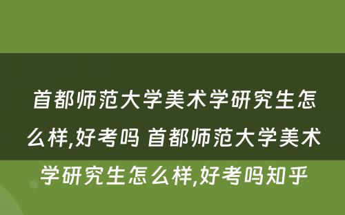 首都师范大学美术学研究生怎么样,好考吗 首都师范大学美术学研究生怎么样,好考吗知乎