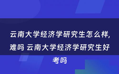 云南大学经济学研究生怎么样,难吗 云南大学经济学研究生好考吗