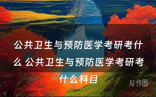 公共卫生与预防医学考研考什么 公共卫生与预防医学考研考什么科目