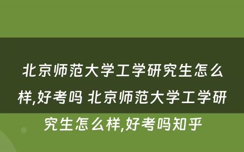 北京师范大学工学研究生怎么样,好考吗 北京师范大学工学研究生怎么样,好考吗知乎