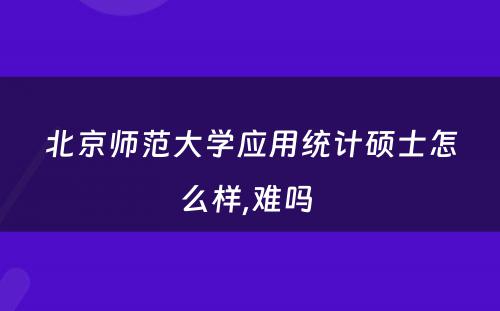北京师范大学应用统计硕士怎么样,难吗 