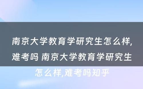 南京大学教育学研究生怎么样,难考吗 南京大学教育学研究生怎么样,难考吗知乎