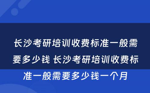 长沙考研培训收费标准一般需要多少钱 长沙考研培训收费标准一般需要多少钱一个月