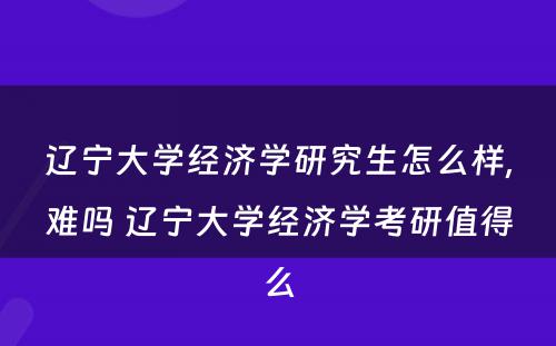 辽宁大学经济学研究生怎么样,难吗 辽宁大学经济学考研值得么