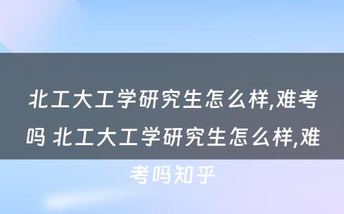 北工大工学研究生怎么样,难考吗 北工大工学研究生怎么样,难考吗知乎