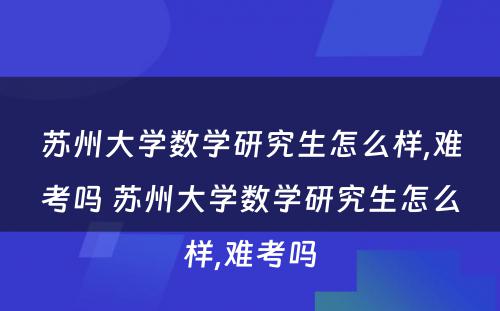 苏州大学数学研究生怎么样,难考吗 苏州大学数学研究生怎么样,难考吗