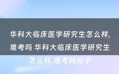 华科大临床医学研究生怎么样,难考吗 华科大临床医学研究生怎么样,难考吗知乎
