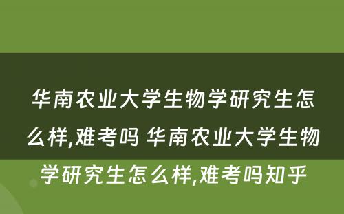 华南农业大学生物学研究生怎么样,难考吗 华南农业大学生物学研究生怎么样,难考吗知乎