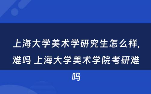 上海大学美术学研究生怎么样,难吗 上海大学美术学院考研难吗