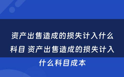 资产出售造成的损失计入什么科目 资产出售造成的损失计入什么科目成本