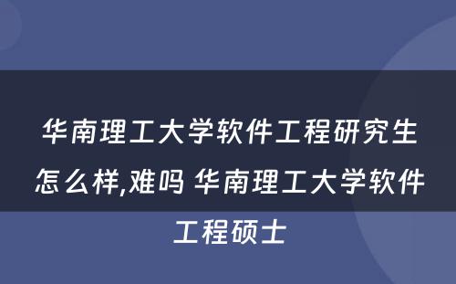 华南理工大学软件工程研究生怎么样,难吗 华南理工大学软件工程硕士