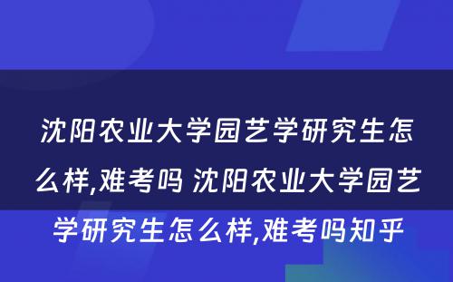 沈阳农业大学园艺学研究生怎么样,难考吗 沈阳农业大学园艺学研究生怎么样,难考吗知乎