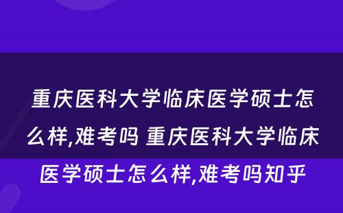 重庆医科大学临床医学硕士怎么样,难考吗 重庆医科大学临床医学硕士怎么样,难考吗知乎