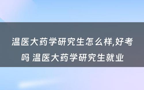 温医大药学研究生怎么样,好考吗 温医大药学研究生就业