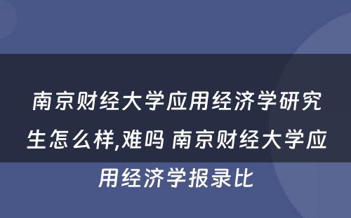 南京财经大学应用经济学研究生怎么样,难吗 南京财经大学应用经济学报录比