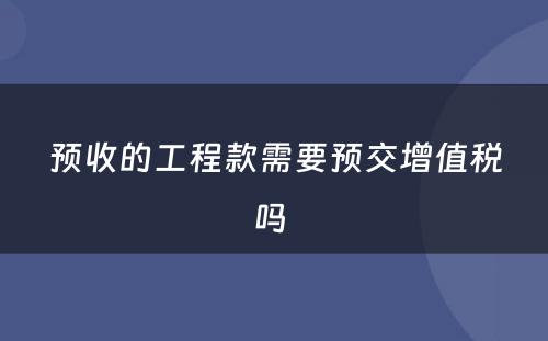 预收的工程款需要预交增值税吗 