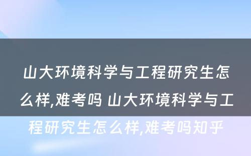 山大环境科学与工程研究生怎么样,难考吗 山大环境科学与工程研究生怎么样,难考吗知乎