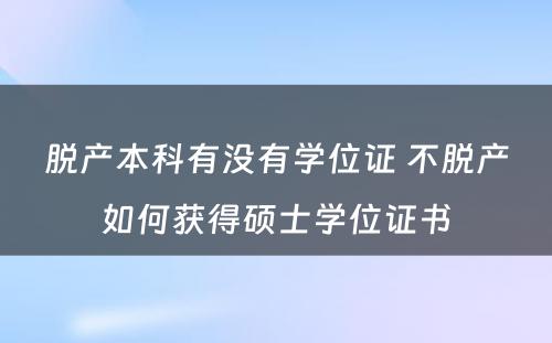 脱产本科有没有学位证 不脱产如何获得硕士学位证书