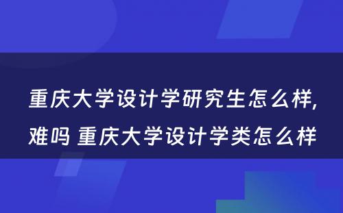 重庆大学设计学研究生怎么样,难吗 重庆大学设计学类怎么样