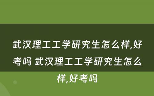 武汉理工工学研究生怎么样,好考吗 武汉理工工学研究生怎么样,好考吗