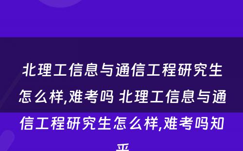 北理工信息与通信工程研究生怎么样,难考吗 北理工信息与通信工程研究生怎么样,难考吗知乎