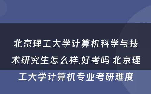 北京理工大学计算机科学与技术研究生怎么样,好考吗 北京理工大学计算机专业考研难度