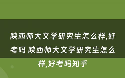 陕西师大文学研究生怎么样,好考吗 陕西师大文学研究生怎么样,好考吗知乎