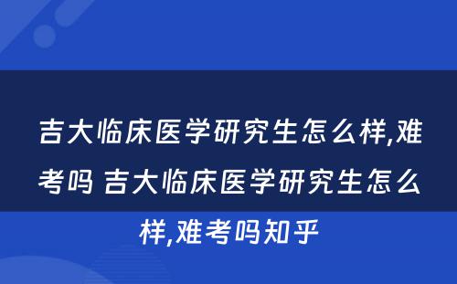 吉大临床医学研究生怎么样,难考吗 吉大临床医学研究生怎么样,难考吗知乎