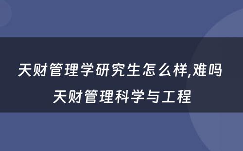 天财管理学研究生怎么样,难吗 天财管理科学与工程
