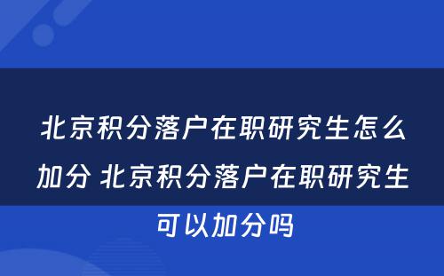 北京积分落户在职研究生怎么加分 北京积分落户在职研究生可以加分吗