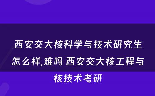 西安交大核科学与技术研究生怎么样,难吗 西安交大核工程与核技术考研