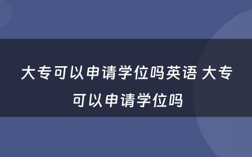 大专可以申请学位吗英语 大专可以申请学位吗