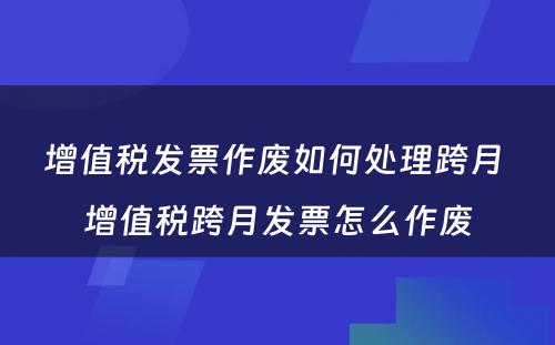 增值税发票作废如何处理跨月 增值税跨月发票怎么作废