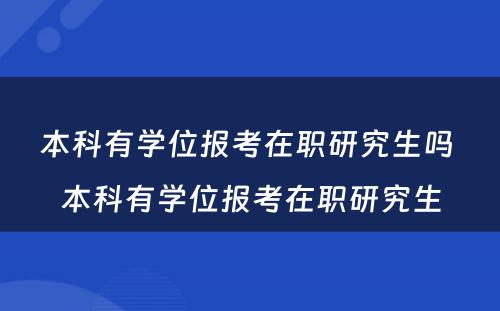 本科有学位报考在职研究生吗 本科有学位报考在职研究生