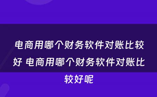 电商用哪个财务软件对账比较好 电商用哪个财务软件对账比较好呢