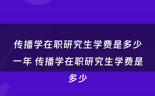 传播学在职研究生学费是多少一年 传播学在职研究生学费是多少