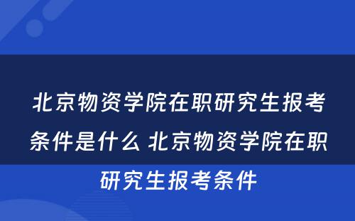 北京物资学院在职研究生报考条件是什么 北京物资学院在职研究生报考条件