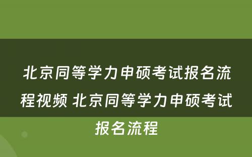 北京同等学力申硕考试报名流程视频 北京同等学力申硕考试报名流程