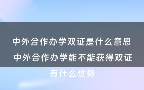 中外合作办学双证是什么意思 中外合作办学能不能获得双证有什么优势