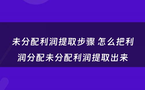 未分配利润提取步骤 怎么把利润分配未分配利润提取出来