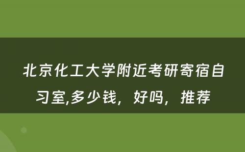 北京化工大学附近考研寄宿自习室,多少钱，好吗，推荐