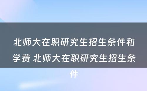 北师大在职研究生招生条件和学费 北师大在职研究生招生条件